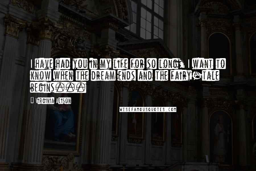 Virginia Alison Quotes: I have had you in my life for so long, I want to know when the dream ends and the fairy-tale begins...