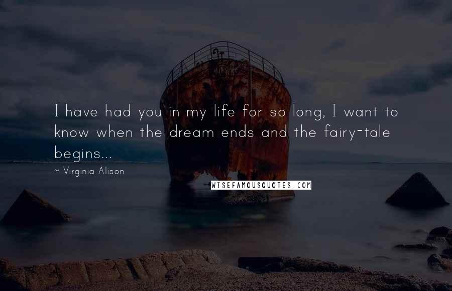 Virginia Alison Quotes: I have had you in my life for so long, I want to know when the dream ends and the fairy-tale begins...