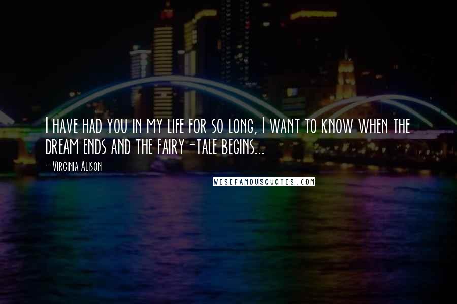 Virginia Alison Quotes: I have had you in my life for so long, I want to know when the dream ends and the fairy-tale begins...