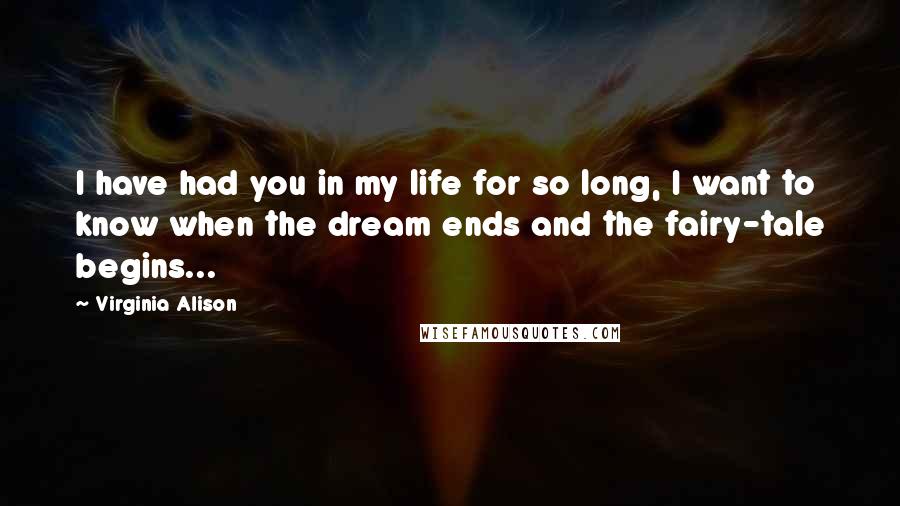 Virginia Alison Quotes: I have had you in my life for so long, I want to know when the dream ends and the fairy-tale begins...