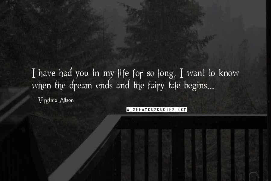 Virginia Alison Quotes: I have had you in my life for so long, I want to know when the dream ends and the fairy-tale begins...