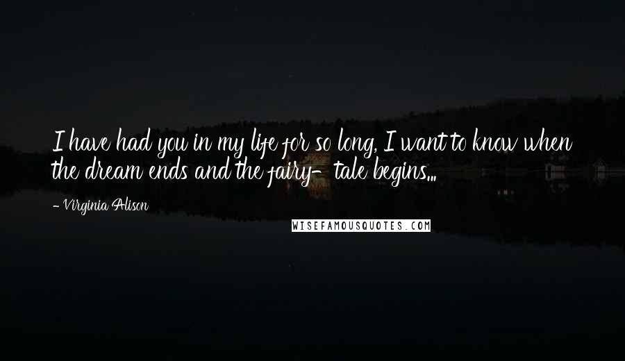 Virginia Alison Quotes: I have had you in my life for so long, I want to know when the dream ends and the fairy-tale begins...