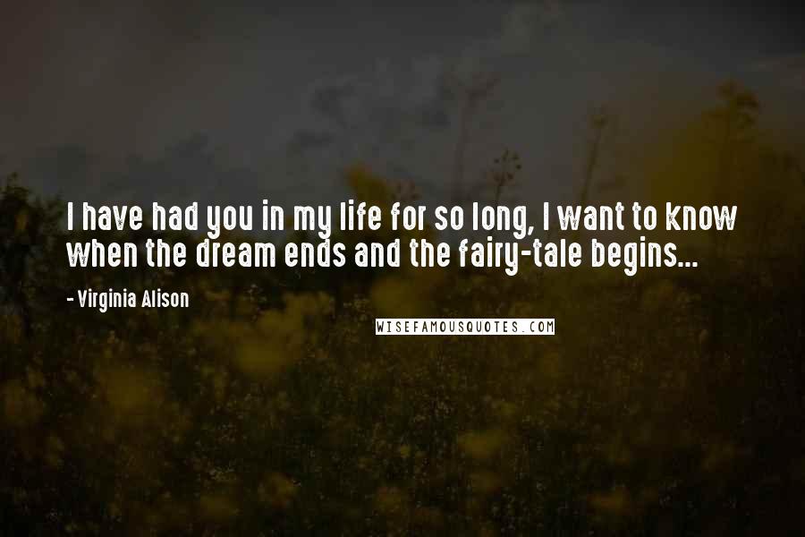 Virginia Alison Quotes: I have had you in my life for so long, I want to know when the dream ends and the fairy-tale begins...