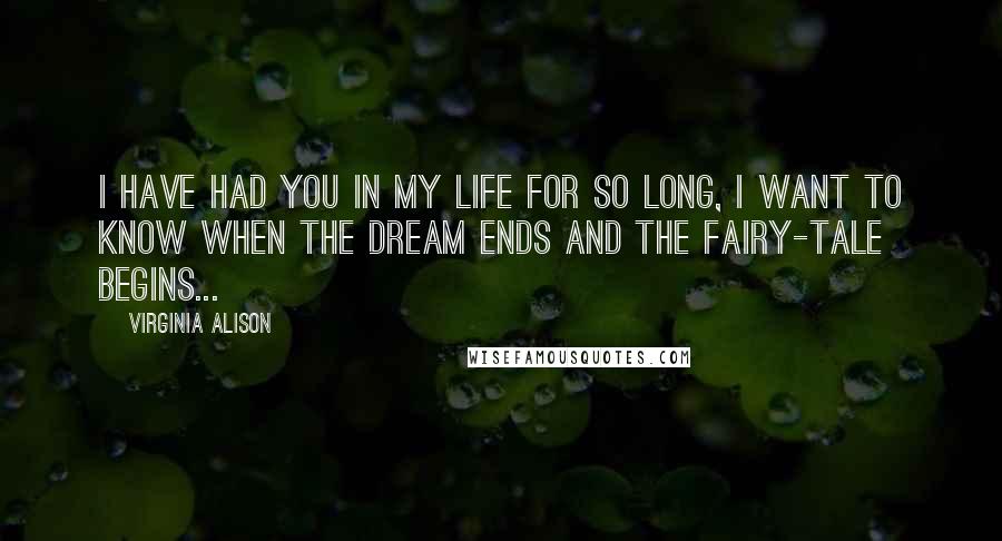 Virginia Alison Quotes: I have had you in my life for so long, I want to know when the dream ends and the fairy-tale begins...