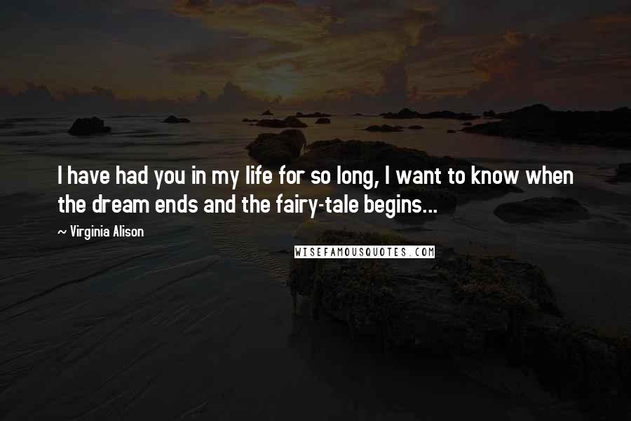 Virginia Alison Quotes: I have had you in my life for so long, I want to know when the dream ends and the fairy-tale begins...
