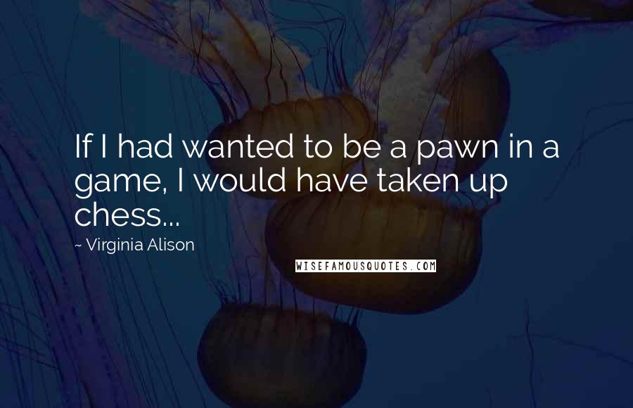 Virginia Alison Quotes: If I had wanted to be a pawn in a game, I would have taken up chess...