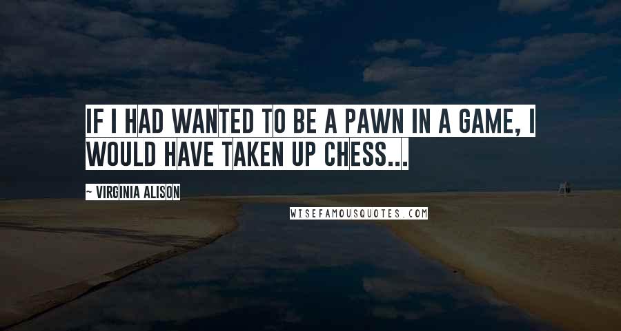 Virginia Alison Quotes: If I had wanted to be a pawn in a game, I would have taken up chess...