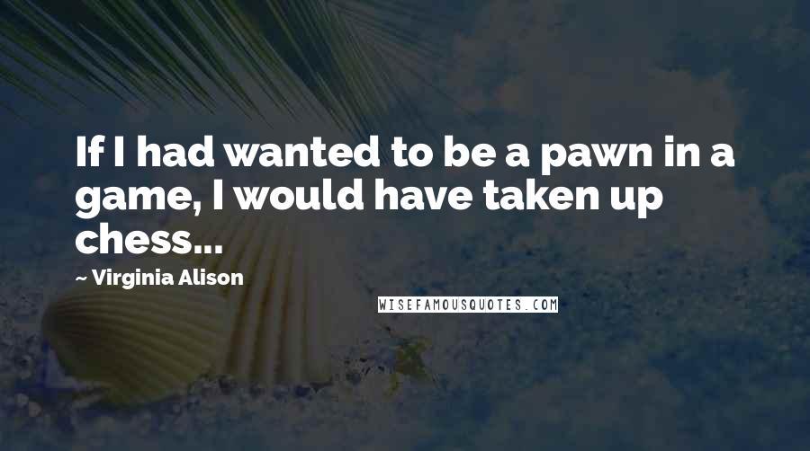 Virginia Alison Quotes: If I had wanted to be a pawn in a game, I would have taken up chess...