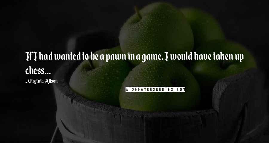 Virginia Alison Quotes: If I had wanted to be a pawn in a game, I would have taken up chess...