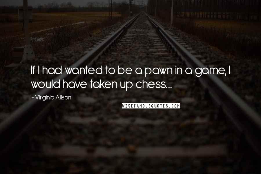 Virginia Alison Quotes: If I had wanted to be a pawn in a game, I would have taken up chess...