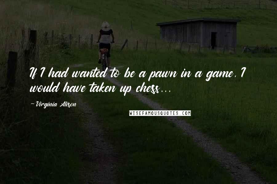 Virginia Alison Quotes: If I had wanted to be a pawn in a game, I would have taken up chess...