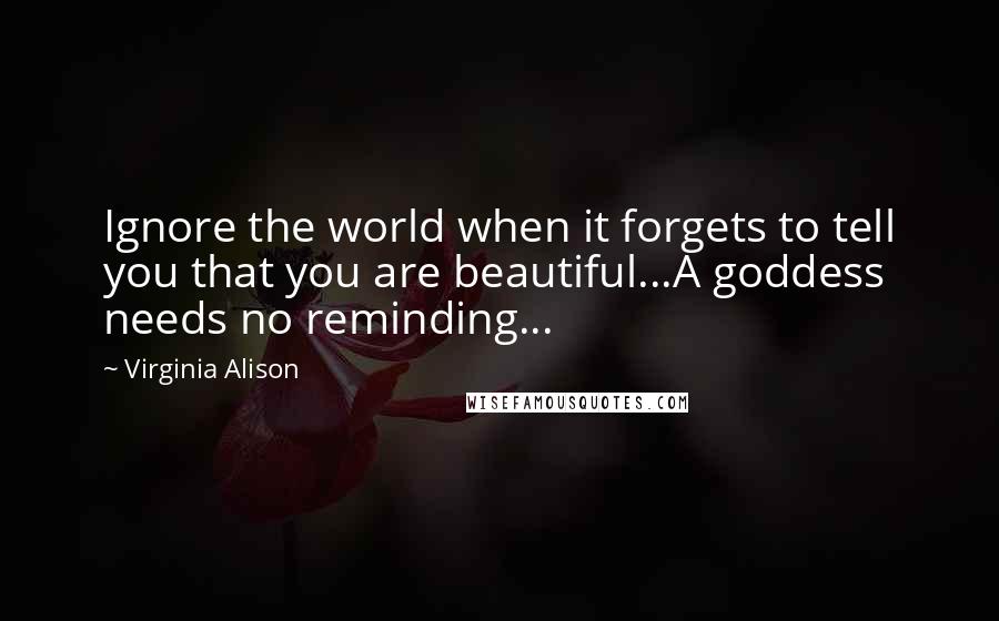 Virginia Alison Quotes: Ignore the world when it forgets to tell you that you are beautiful...A goddess needs no reminding...