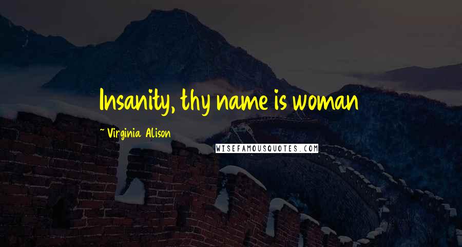 Virginia Alison Quotes: Insanity, thy name is woman