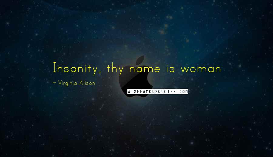 Virginia Alison Quotes: Insanity, thy name is woman