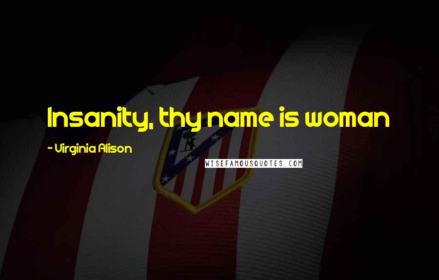 Virginia Alison Quotes: Insanity, thy name is woman