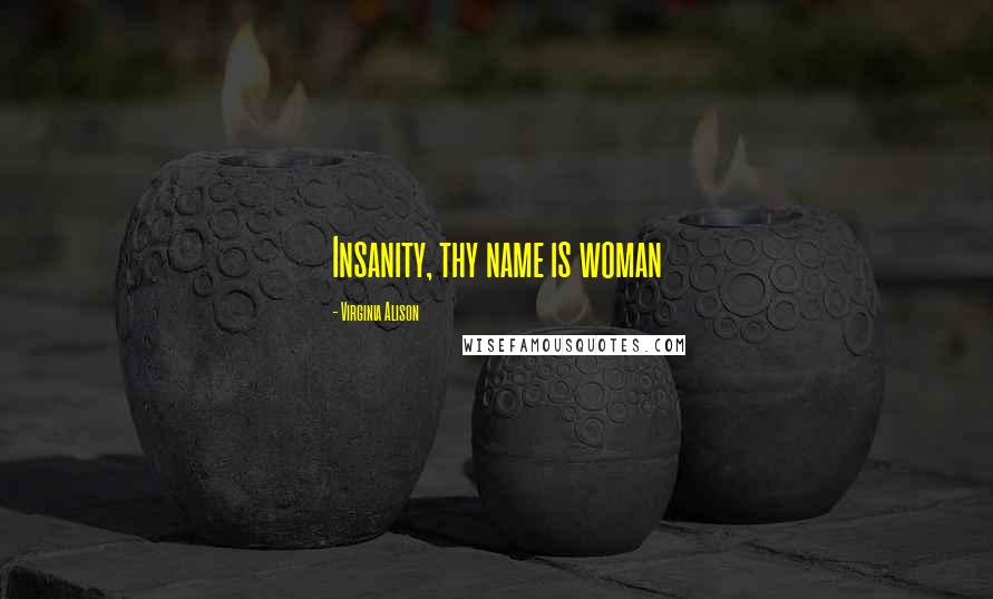 Virginia Alison Quotes: Insanity, thy name is woman