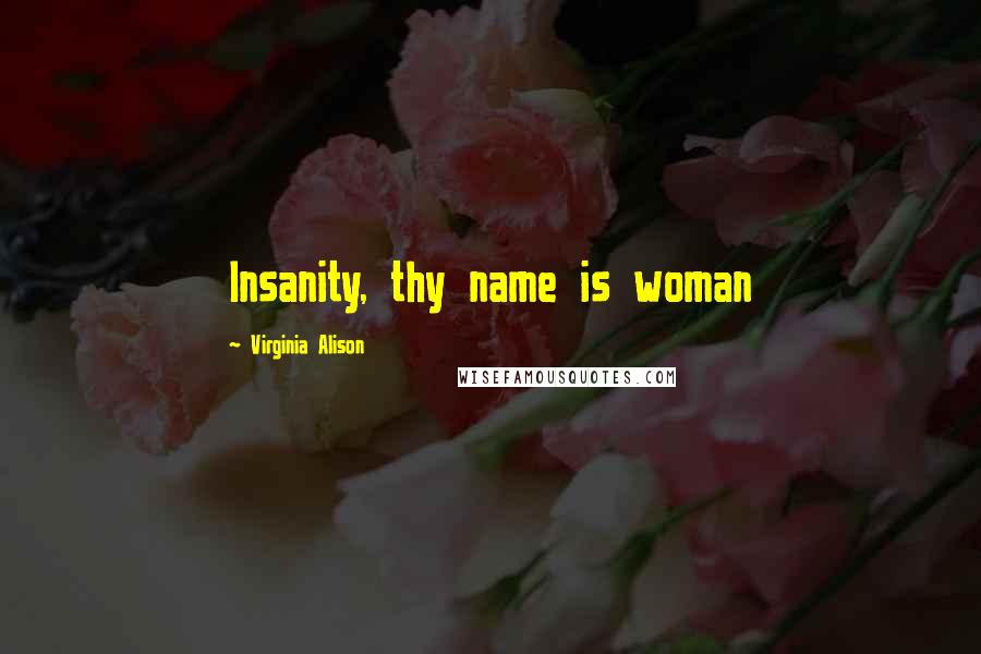 Virginia Alison Quotes: Insanity, thy name is woman