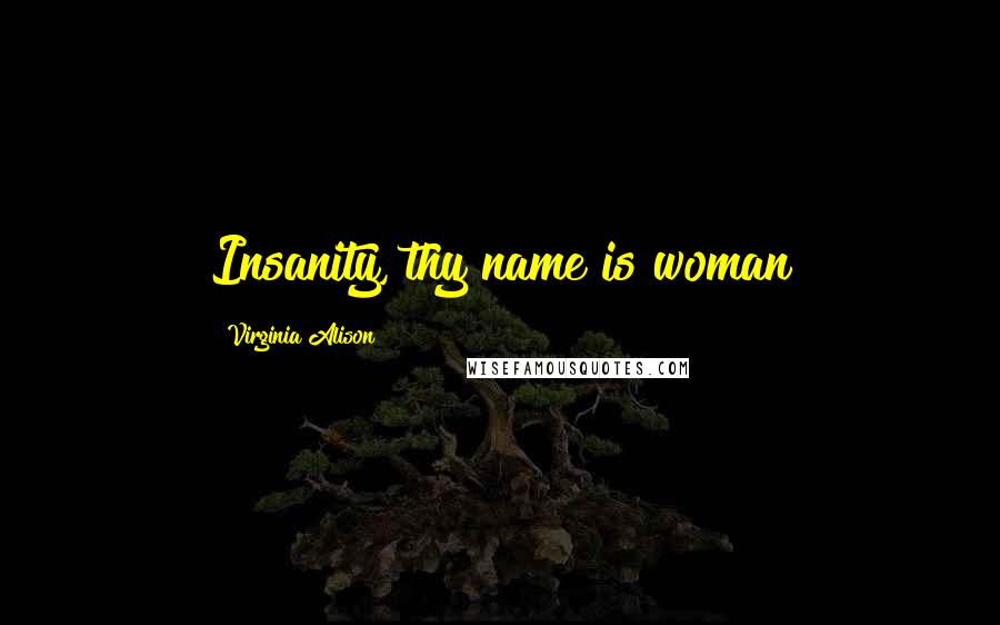 Virginia Alison Quotes: Insanity, thy name is woman