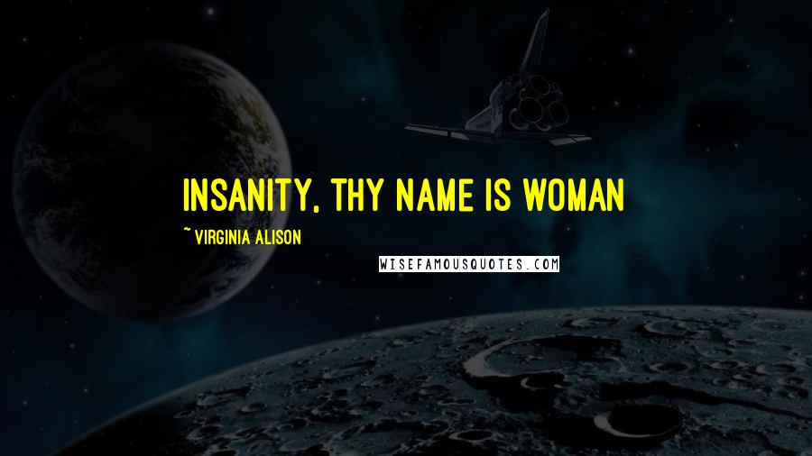 Virginia Alison Quotes: Insanity, thy name is woman
