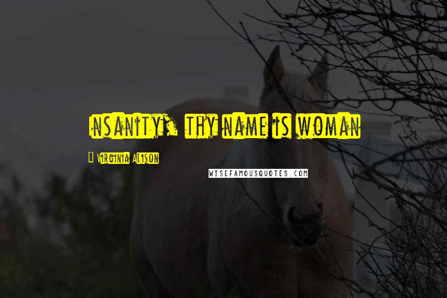 Virginia Alison Quotes: Insanity, thy name is woman