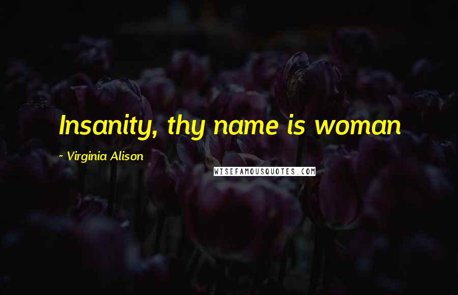 Virginia Alison Quotes: Insanity, thy name is woman