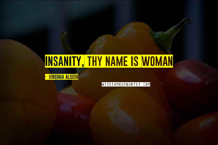 Virginia Alison Quotes: Insanity, thy name is woman