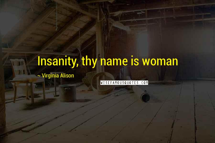 Virginia Alison Quotes: Insanity, thy name is woman