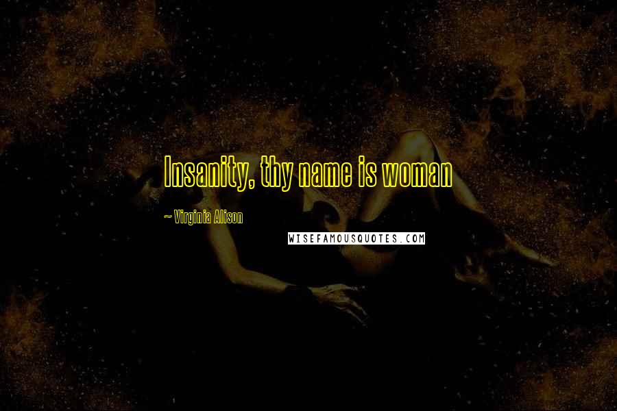 Virginia Alison Quotes: Insanity, thy name is woman