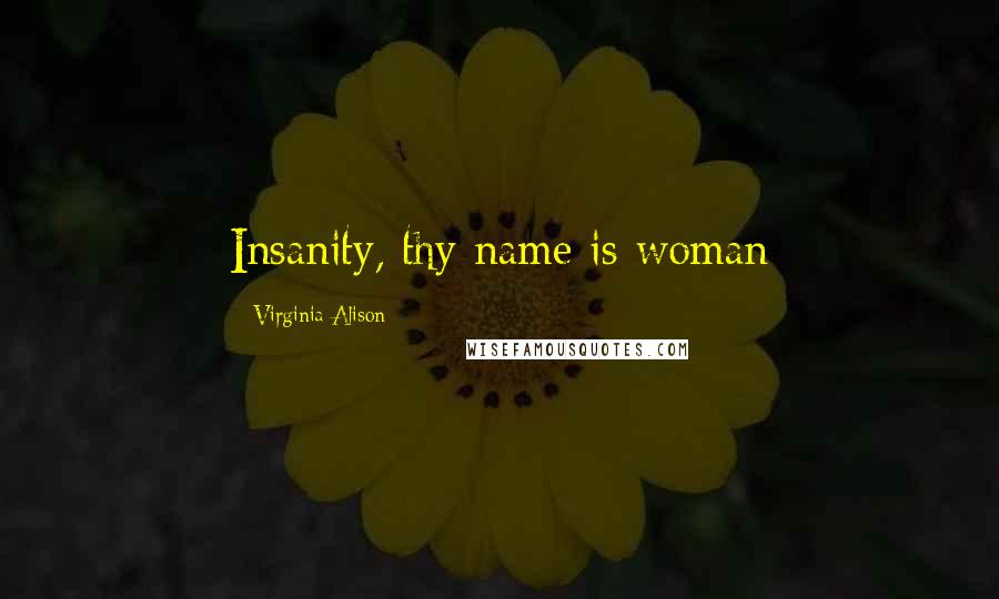Virginia Alison Quotes: Insanity, thy name is woman
