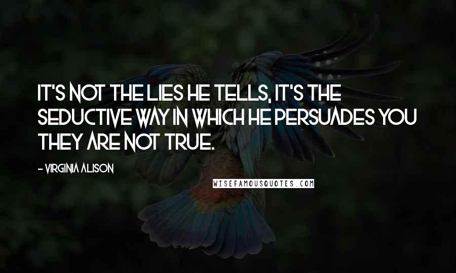 Virginia Alison Quotes: It's not the lies he tells, it's the seductive way in which he persuades you they are not true.