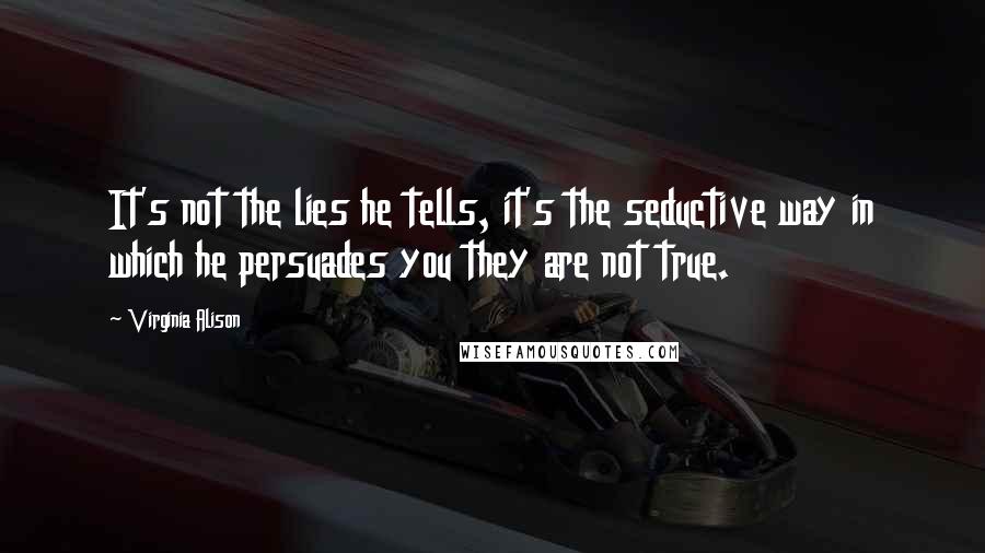 Virginia Alison Quotes: It's not the lies he tells, it's the seductive way in which he persuades you they are not true.