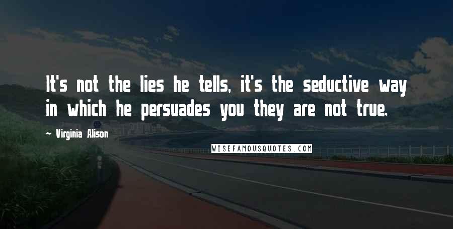 Virginia Alison Quotes: It's not the lies he tells, it's the seductive way in which he persuades you they are not true.