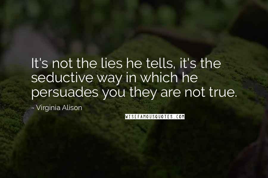 Virginia Alison Quotes: It's not the lies he tells, it's the seductive way in which he persuades you they are not true.