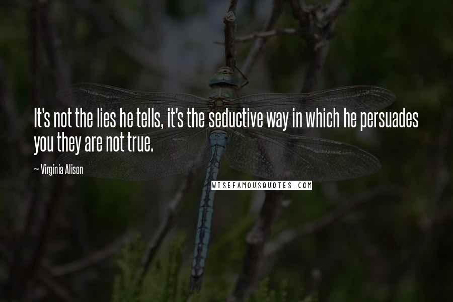 Virginia Alison Quotes: It's not the lies he tells, it's the seductive way in which he persuades you they are not true.