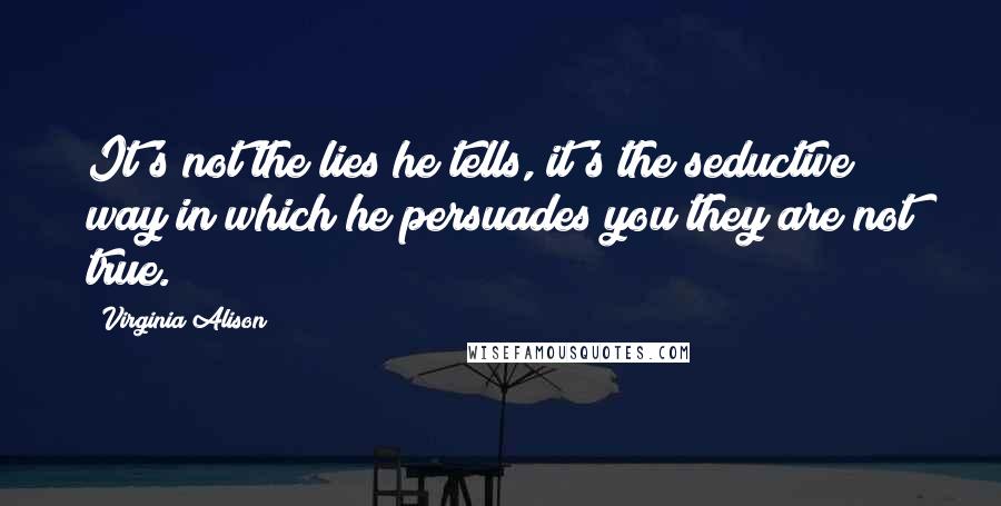 Virginia Alison Quotes: It's not the lies he tells, it's the seductive way in which he persuades you they are not true.