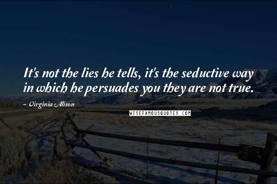 Virginia Alison Quotes: It's not the lies he tells, it's the seductive way in which he persuades you they are not true.