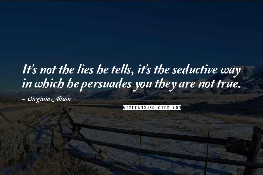 Virginia Alison Quotes: It's not the lies he tells, it's the seductive way in which he persuades you they are not true.