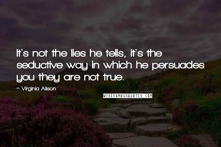 Virginia Alison Quotes: It's not the lies he tells, it's the seductive way in which he persuades you they are not true.