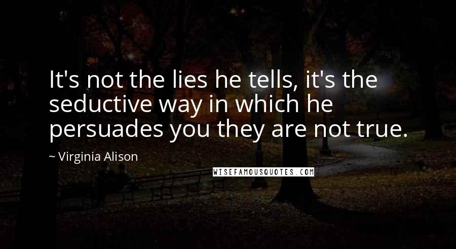 Virginia Alison Quotes: It's not the lies he tells, it's the seductive way in which he persuades you they are not true.