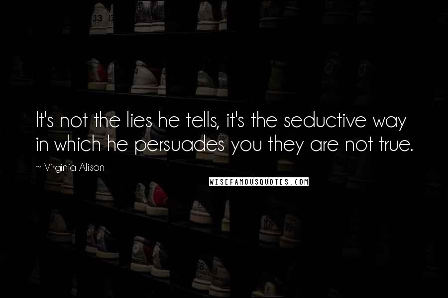 Virginia Alison Quotes: It's not the lies he tells, it's the seductive way in which he persuades you they are not true.