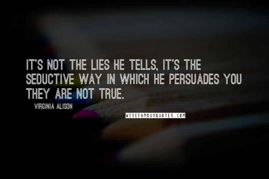 Virginia Alison Quotes: It's not the lies he tells, it's the seductive way in which he persuades you they are not true.