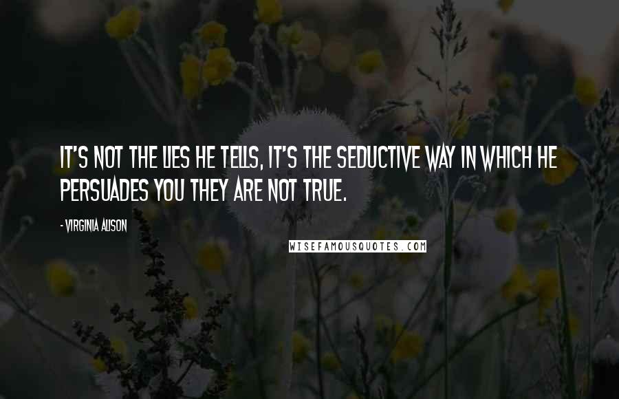 Virginia Alison Quotes: It's not the lies he tells, it's the seductive way in which he persuades you they are not true.