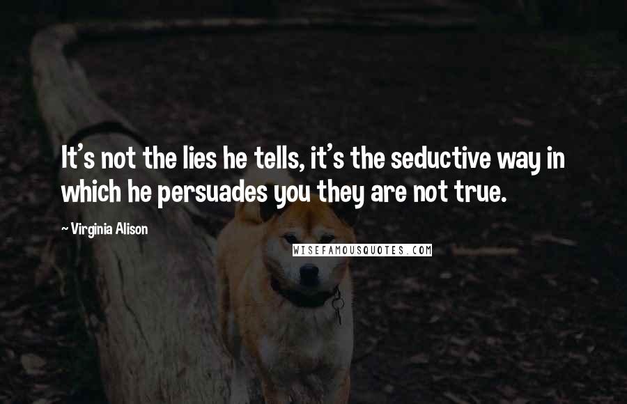 Virginia Alison Quotes: It's not the lies he tells, it's the seductive way in which he persuades you they are not true.