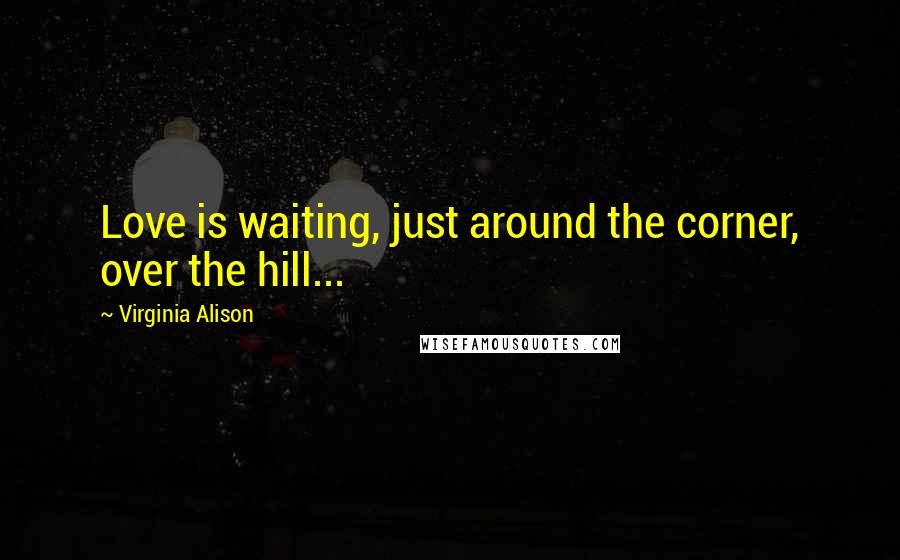 Virginia Alison Quotes: Love is waiting, just around the corner, over the hill...