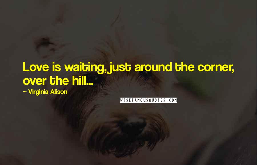 Virginia Alison Quotes: Love is waiting, just around the corner, over the hill...