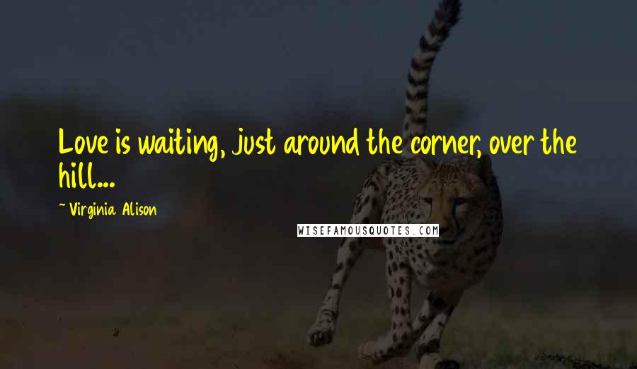 Virginia Alison Quotes: Love is waiting, just around the corner, over the hill...