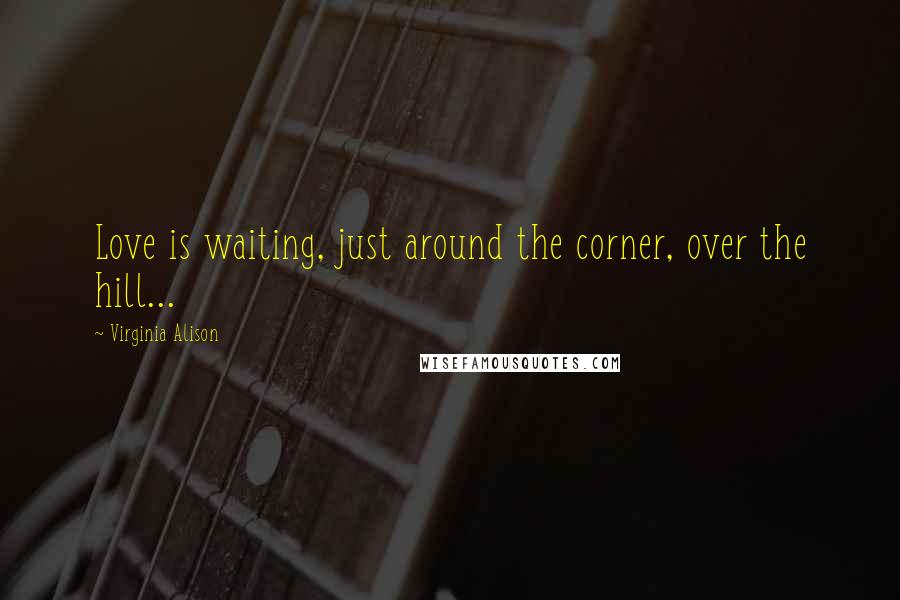 Virginia Alison Quotes: Love is waiting, just around the corner, over the hill...