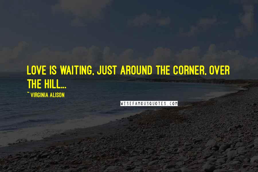 Virginia Alison Quotes: Love is waiting, just around the corner, over the hill...