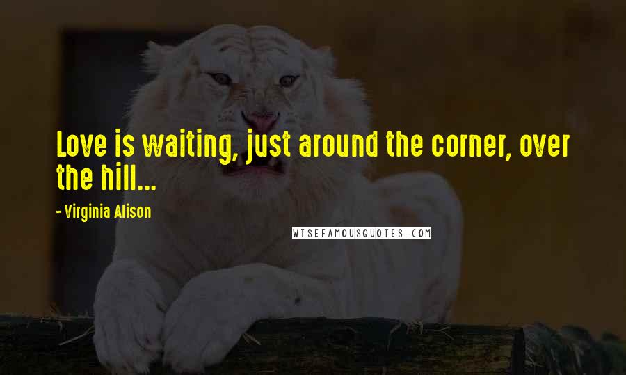 Virginia Alison Quotes: Love is waiting, just around the corner, over the hill...