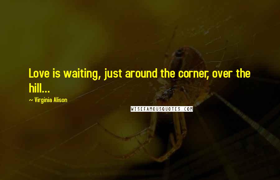 Virginia Alison Quotes: Love is waiting, just around the corner, over the hill...